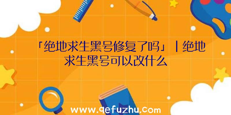 「绝地求生黑号修复了吗」|绝地求生黑号可以改什么